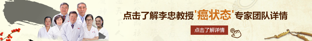 日逼摸屌北京御方堂李忠教授“癌状态”专家团队详细信息